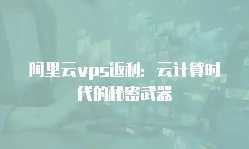 阿里云vps返利：云计算时代的秘密武器