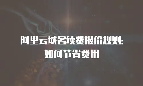 阿里云域名续费报价规则：如何节省费用