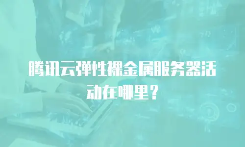 腾讯云弹性裸金属服务器活动在哪里？