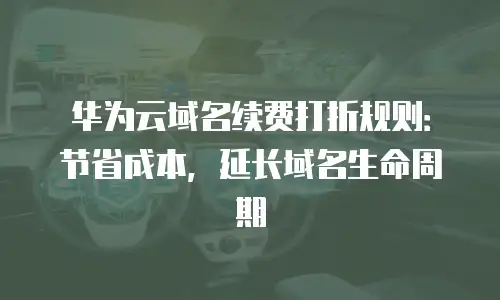 华为云域名续费打折规则：节省成本，延长域名生命周期