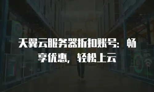 天翼云服务器折扣账号：畅享优惠，轻松上云