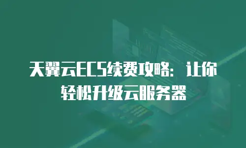 天翼云ECS续费攻略：让你轻松升级云服务器