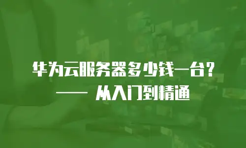 华为云服务器多少钱一台？—— 从入门到精通