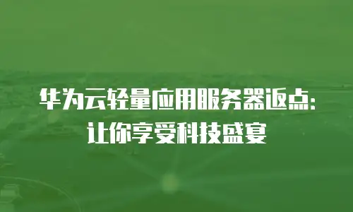 华为云轻量应用服务器返点：让你享受科技盛宴