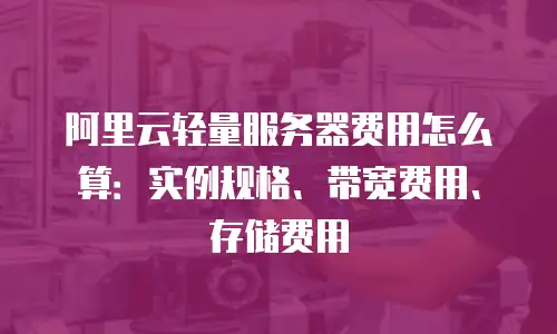 阿里云轻量服务器费用怎么算：实例规格、带宽费用、存储费用