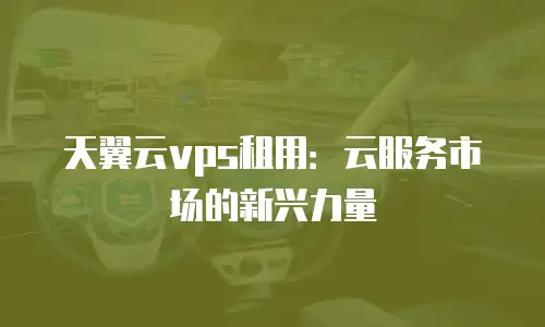 天翼云vps租用：云服务市场的新兴力量
