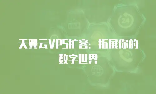天翼云VPS扩容：拓展你的数字世界