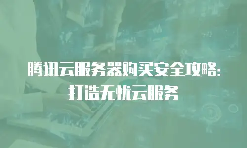 腾讯云服务器购买安全攻略：打造无忧云服务