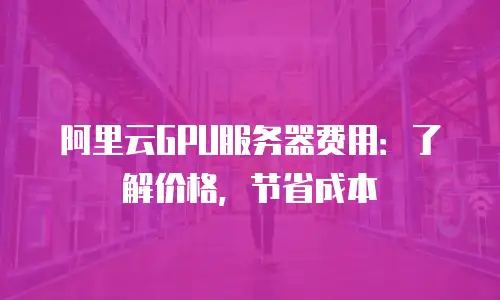 阿里云GPU服务器费用：了解价格，节省成本