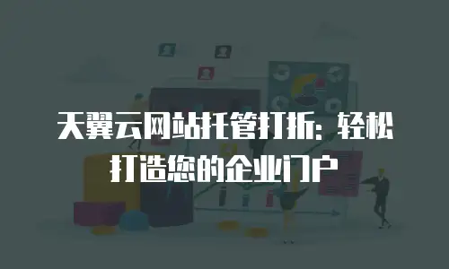 天翼云网站托管打折: 轻松打造您的企业门户