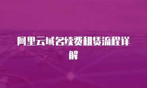 阿里云域名续费租赁流程详解