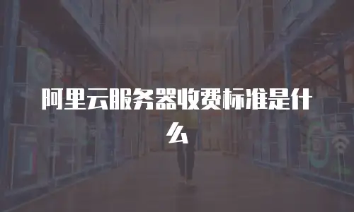 阿里云服务器收费标准是什么
