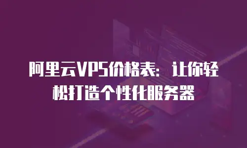 阿里云VPS价格表：让你轻松打造个性化服务器