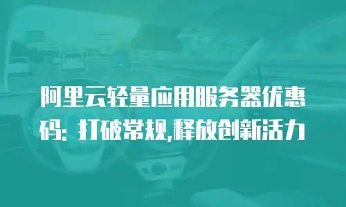阿里云轻量应用服务器优惠码: 打破常规,释放创新活力