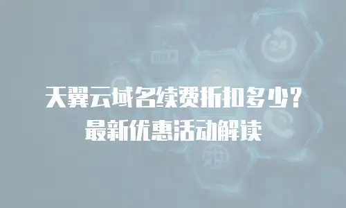天翼云域名续费折扣多少？最新优惠活动解读