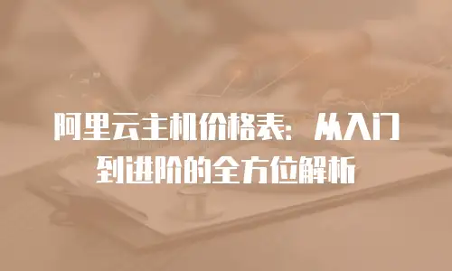 阿里云主机价格表：从入门到进阶的全方位解析