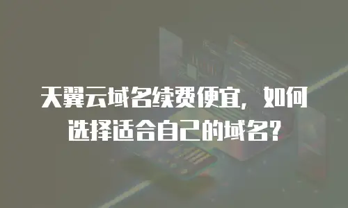 天翼云域名续费便宜，如何选择适合自己的域名？