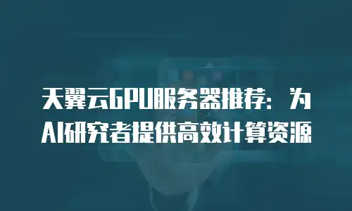 天翼云GPU服务器推荐：为AI研究者提供高效计算资源