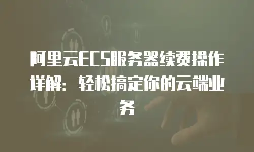 阿里云ECS服务器续费操作详解：轻松搞定你的云端业务