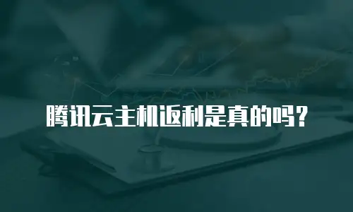 腾讯云主机返利是真的吗？