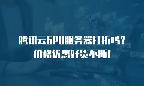 腾讯云GPU服务器打折吗？价格优惠好货不断！