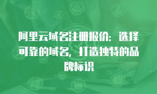 阿里云域名注册报价：选择可靠的域名，打造独特的品牌标识