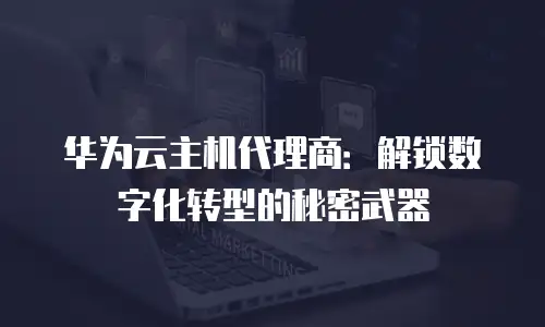 华为云主机代理商：解锁数字化转型的秘密武器