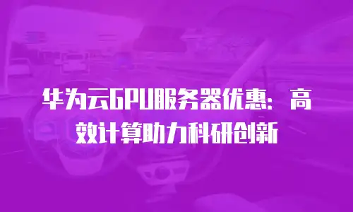 华为云GPU服务器优惠：高效计算助力科研创新