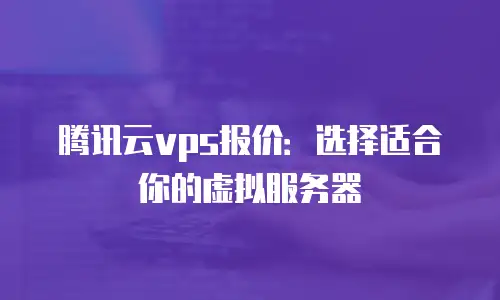 腾讯云vps报价：选择适合你的虚拟服务器