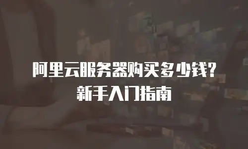 阿里云服务器购买多少钱？新手入门指南