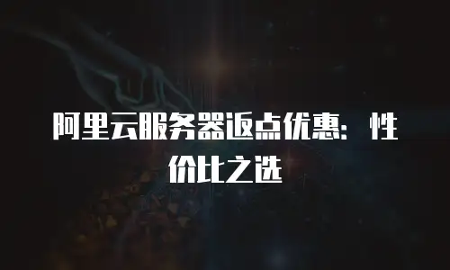 阿里云服务器返点优惠：性价比之选