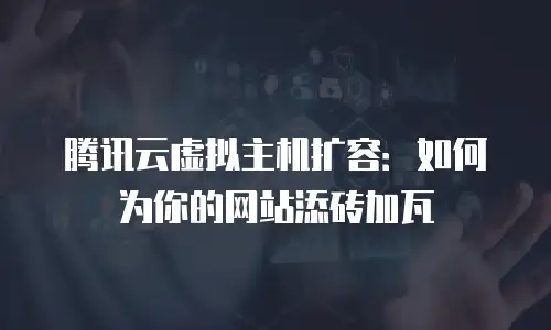 腾讯云虚拟主机扩容：如何为你的网站添砖加瓦