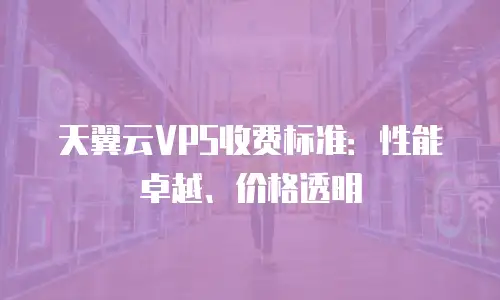 天翼云VPS收费标准：性能卓越、价格透明