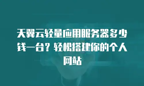 天翼云轻量应用服务器多少钱一台？轻松搭建你的个人网站