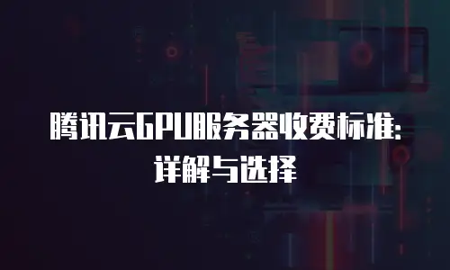 腾讯云GPU服务器收费标准：详解与选择