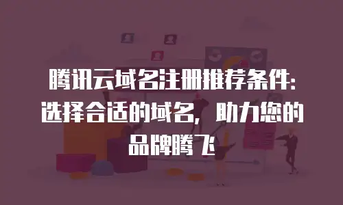 腾讯云域名注册推荐条件：选择合适的域名，助力您的品牌腾飞