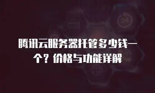 腾讯云服务器托管多少钱一个？价格与功能详解