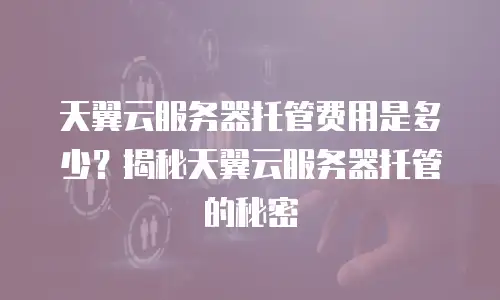 天翼云服务器托管费用是多少？揭秘天翼云服务器托管的秘密