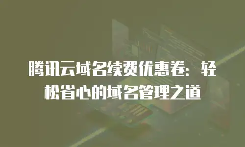 腾讯云域名续费优惠卷：轻松省心的域名管理之道