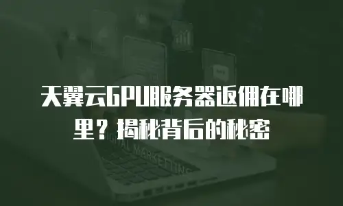 天翼云GPU服务器返佣在哪里？揭秘背后的秘密