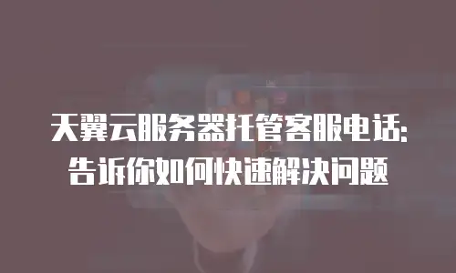 天翼云服务器托管客服电话: 告诉你如何快速解决问题