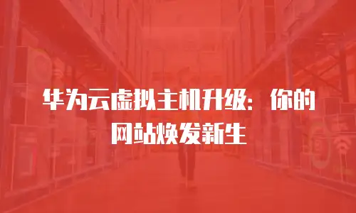 华为云虚拟主机升级：你的网站焕发新生