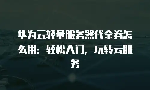 华为云轻量服务器代金券怎么用：轻松入门，玩转云服务