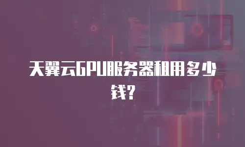 天翼云GPU服务器租用多少钱？