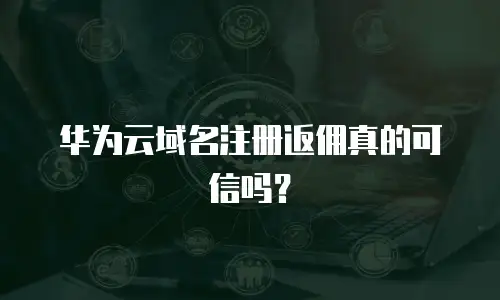 华为云域名注册返佣真的可信吗？