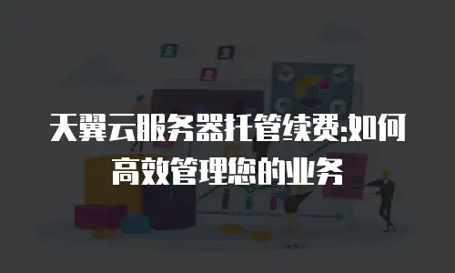 天翼云服务器托管续费:如何高效管理您的业务