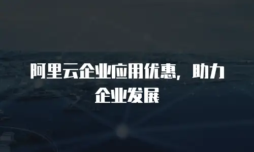 阿里云企业应用优惠，助力企业发展