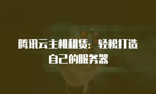 腾讯云主机租赁：轻松打造自己的服务器