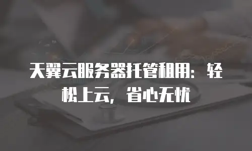 天翼云服务器托管租用：轻松上云，省心无忧