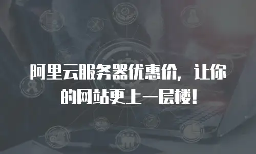 阿里云服务器优惠价，让你的网站更上一层楼！